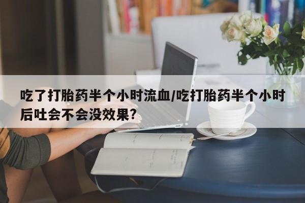 米非米索购买联系方式吃了打胎药半个小时流血/吃打胎药半个小时后吐会不会没效果?