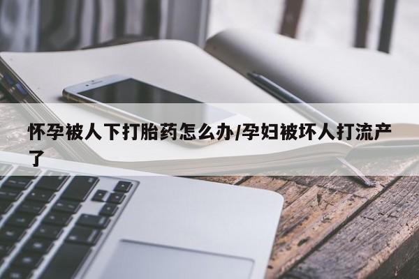 米非米索购买联系方式怀孕被人下打胎药怎么办/孕妇被坏人打流产了