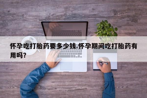米非米索购买联系方式怀孕吃打胎药要多少钱.怀孕期间吃打胎药有用吗？