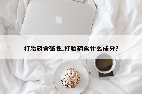 米非米索购买联系方式打胎药含碱性.打胎药含什么成分?