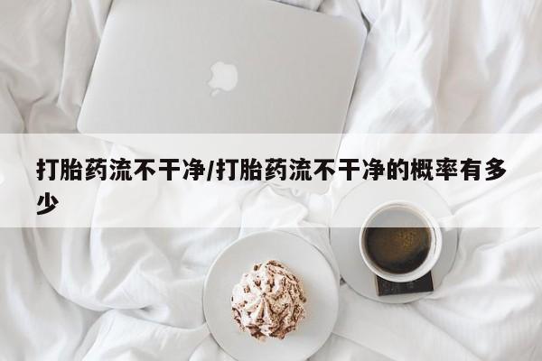 米非米索购买联系方式打胎药流不干净/打胎药流不干净的概率有多少