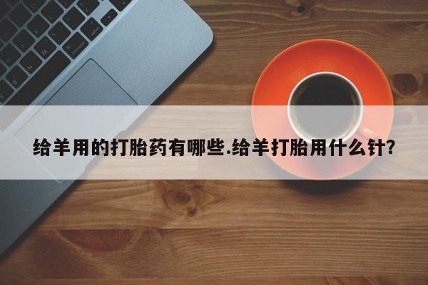 米非米索购买联系方式给羊用的打胎药有哪些.给羊打胎用什么针?