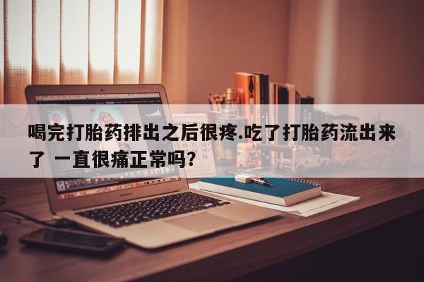 米非米索购买联系方式喝完打胎药排出之后很疼.吃了打胎药流出来了 一直很痛正常吗?