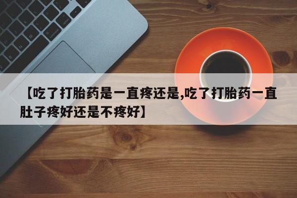 米非米索购买联系方式【吃了打胎药是一直疼还是,吃了打胎药一直肚子疼好还是不疼好】